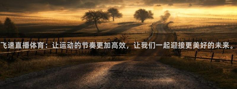 飞速直播体育：让运动的节奏更加高效，让我们一起迎接更美好的未来。