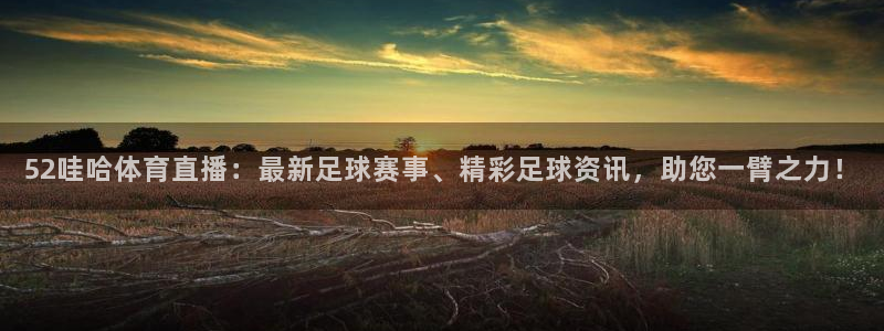 52哇哈体育直播：最新足球赛事、精彩足球资讯，助您一臂之力！